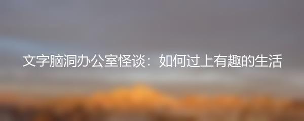 文字脑洞办公室怪谈：如何过上有趣的生活