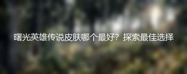 曙光英雄传说皮肤哪个最好？探索最佳选择
