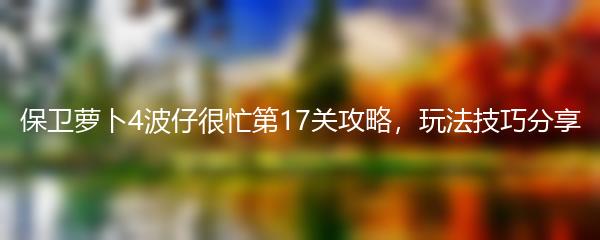 保卫萝卜4波仔很忙第17关攻略，玩法技巧分享