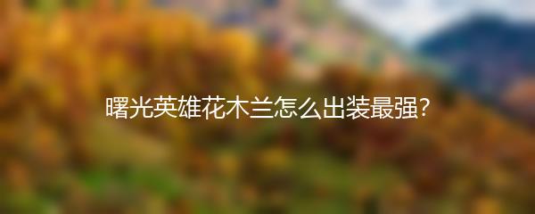 曙光英雄花木兰怎么出装最强？