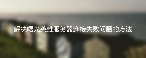 解决曙光英雄服务器连接失败问题的方法