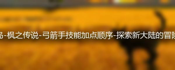 冒险岛-枫之传说-弓箭手技能加点顺序-探索新大陆的冒险之旅