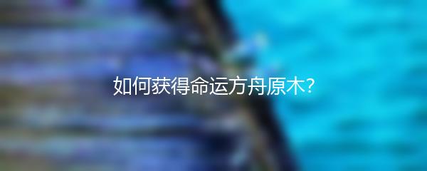 如何获得命运方舟原木？