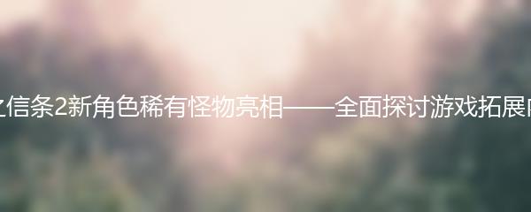 龙之信条2新角色稀有怪物亮相——全面探讨游戏拓展内容