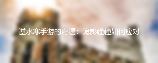 逆水寒手游的奇遇：诡影幢幢如何应对