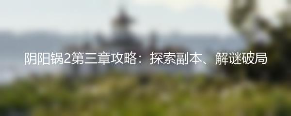 阴阳锅2第三章攻略：探索副本、解谜破局