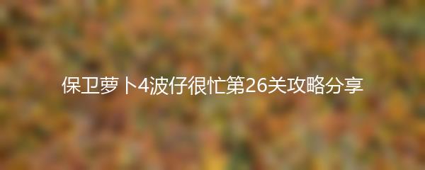 保卫萝卜4波仔很忙第26关攻略分享