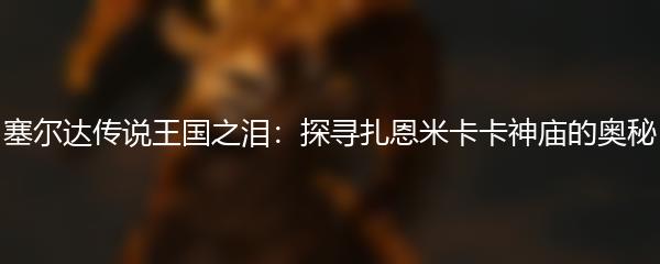 塞尔达传说王国之泪：探寻扎恩米卡卡神庙的奥秘