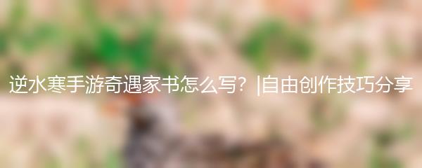 逆水寒手游奇遇家书怎么写？|自由创作技巧分享