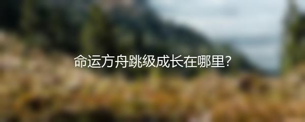 命运方舟跳级成长在哪里？