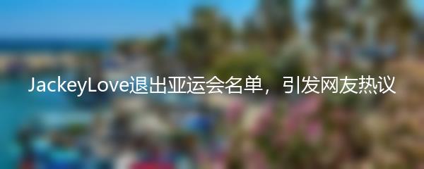 JackeyLove退出亚运会名单，引发网友热议