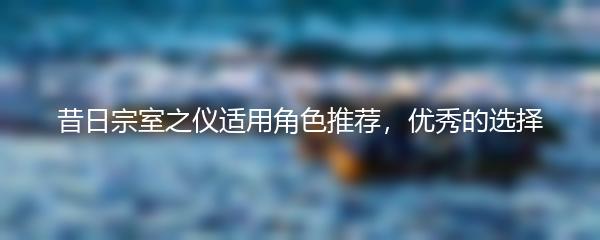 昔日宗室之仪适用角色推荐，优秀的选择