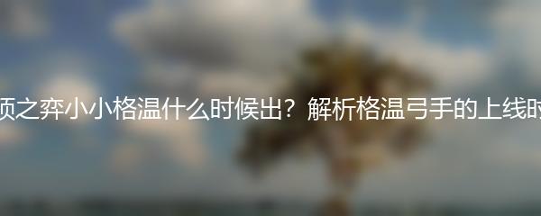 云顶之弈小小格温什么时候出？解析格温弓手的上线时间