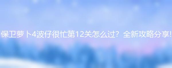 保卫萝卜4波仔很忙第12关怎么过？全新攻略分享!
