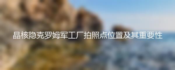 晶核隐克罗姆军工厂拍照点位置及其重要性