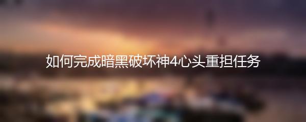 如何完成暗黑破坏神4心头重担任务