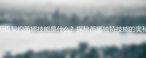 无畏契约芮娜技能是什么？探秘芮娜独特技能的奥秘