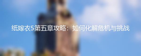 纸嫁衣5第五章攻略：如何化解危机与挑战