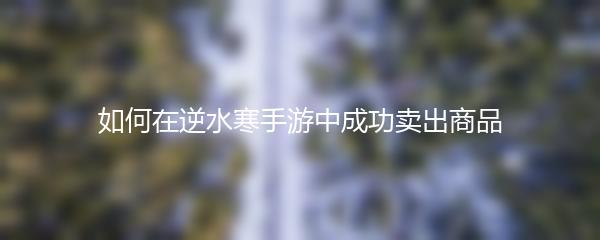 如何在逆水寒手游中成功卖出商品
