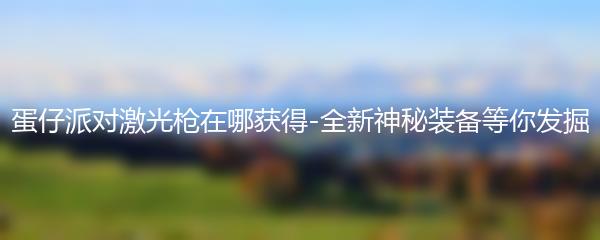 蛋仔派对激光枪在哪获得-全新神秘装备等你发掘