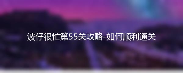波仔很忙第55关攻略-如何顺利通关