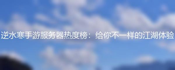 逆水寒手游服务器热度榜：给你不一样的江湖体验