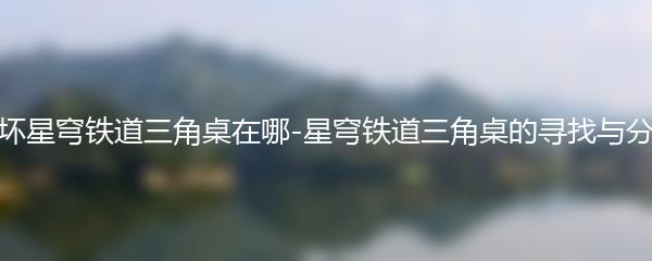 崩坏星穹铁道三角桌在哪-星穹铁道三角桌的寻找与分享