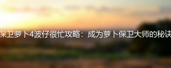 保卫萝卜4波仔很忙攻略：成为萝卜保卫大师的秘诀