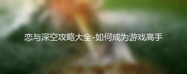 恋与深空攻略大全-如何成为游戏高手