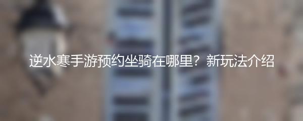 逆水寒手游预约坐骑在哪里？新玩法介绍
