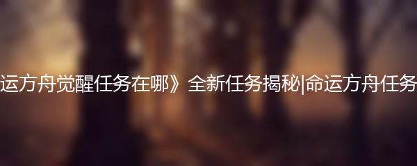 《命运方舟觉醒任务在哪》全新任务揭秘|命运方舟任务详解