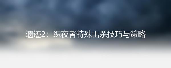 遗迹2：织夜者特殊击杀技巧与策略