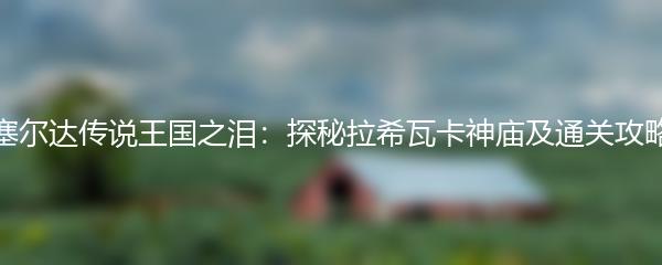 塞尔达传说王国之泪：探秘拉希瓦卡神庙及通关攻略