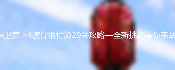 保卫萝卜4波仔很忙第29关攻略—全新挑战等你来战！