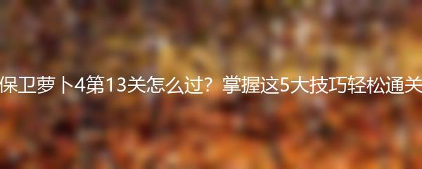 保卫萝卜4第13关怎么过？掌握这5大技巧轻松通关