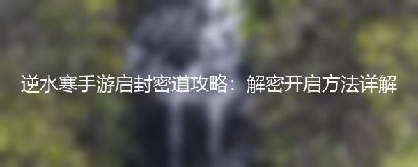 逆水寒手游启封密道攻略：解密开启方法详解