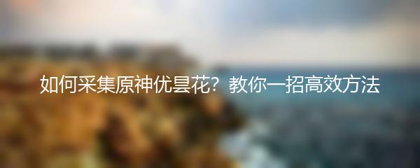 如何采集原神优昙花？教你一招高效方法