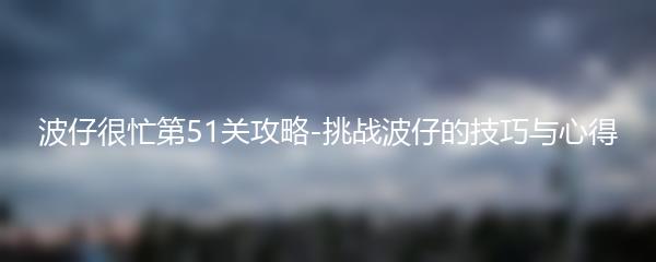 波仔很忙第51关攻略-挑战波仔的技巧与心得