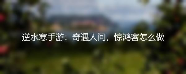 逆水寒手游：奇遇人间，惊鸿客怎么做