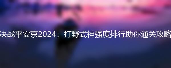 决战平安京2024：打野式神强度排行助你通关攻略