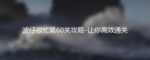 波仔很忙第60关攻略-让你高效通关