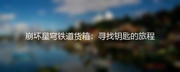 崩坏星穹铁道货箱：寻找钥匙的旅程