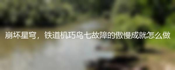 崩坏星穹，铁道机巧鸟七故障的傲慢成就怎么做