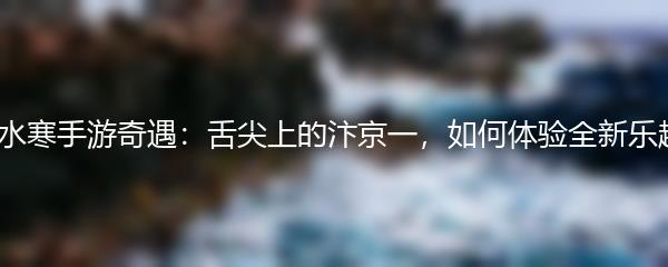 逆水寒手游奇遇：舌尖上的汴京一，如何体验全新乐趣？