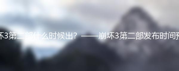 崩坏3第二部什么时候出？——崩坏3第二部发布时间预测