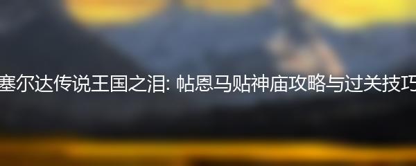 塞尔达传说王国之泪: 帖恩马贴神庙攻略与过关技巧