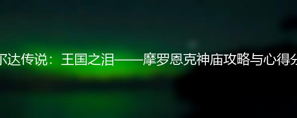 塞尔达传说：王国之泪——摩罗恩克神庙攻略与心得分享