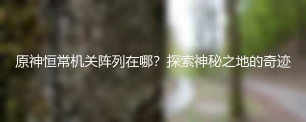 原神恒常机关阵列在哪？探索神秘之地的奇迹