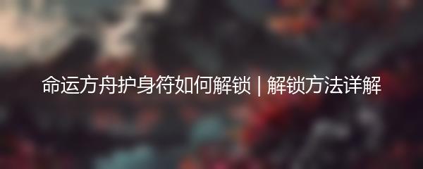 命运方舟护身符如何解锁 | 解锁方法详解