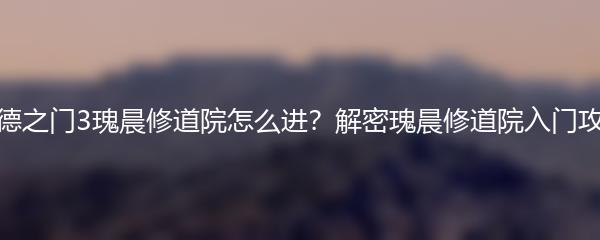 博德之门3瑰晨修道院怎么进？解密瑰晨修道院入门攻略